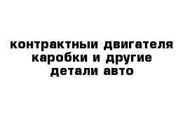 контрактныи двигателя каробки и другие детали авто 